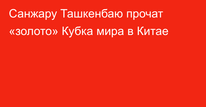 Санжару Ташкенбаю прочат «золото» Кубка мира в Китае
