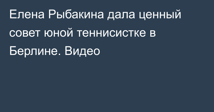 Елена Рыбакина дала ценный совет юной теннисистке в Берлине. Видео