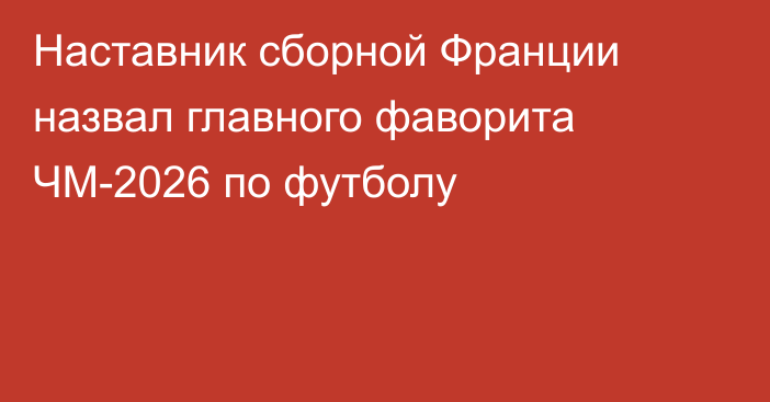 Наставник сборной Франции назвал главного фаворита ЧМ-2026 по футболу