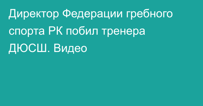 Директор Федерации гребного спорта РК побил тренера ДЮСШ. Видео