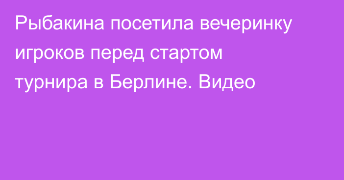Рыбакина посетила вечеринку игроков перед стартом турнира в Берлине. Видео