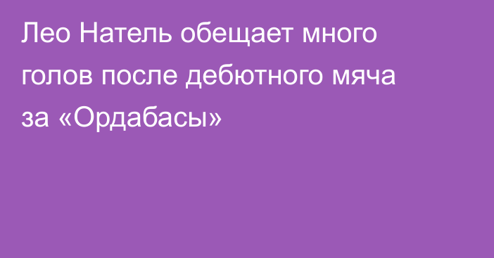 Лео Натель обещает много голов после дебютного мяча за «Ордабасы»