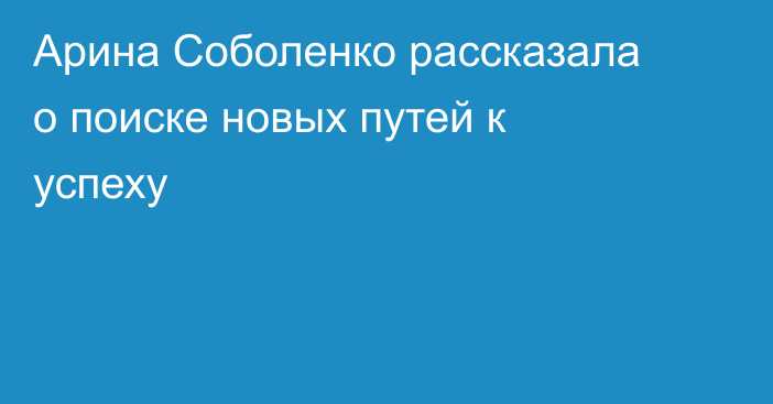 Арина Соболенко рассказала о поиске новых путей к успеху
