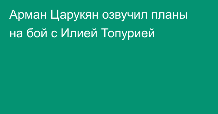 Арман Царукян озвучил планы на бой с Илией Топурией