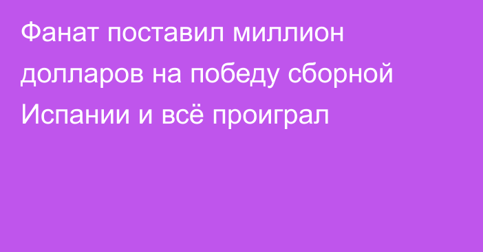 Фанат поставил миллион долларов на победу сборной Испании и всё проиграл