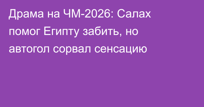 Драма на ЧМ-2026: Салах помог Египту забить, но автогол сорвал сенсацию