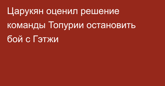 Царукян оценил решение команды Топурии остановить бой с Гэтжи