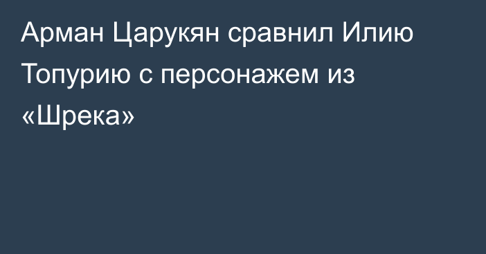 Арман Царукян сравнил Илию Топурию с персонажем из «Шрека»