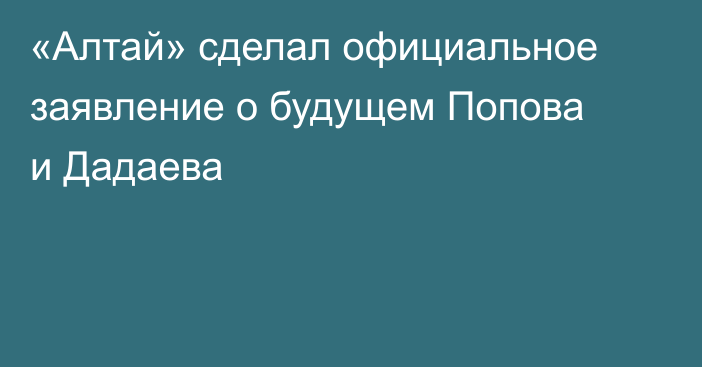 «Алтай» сделал официальное заявление о будущем Попова и Дадаева