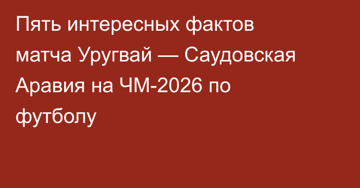 Пять интересных фактов матча Уругвай — Саудовская Аравия на ЧМ-2026 по футболу