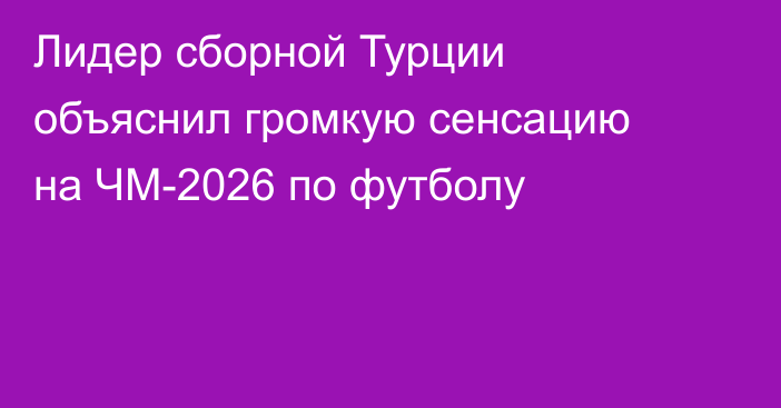 Лидер сборной Турции объяснил громкую сенсацию на ЧМ-2026 по футболу