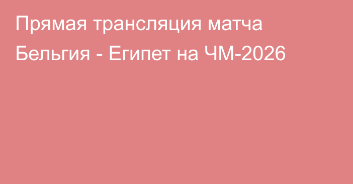 Прямая трансляция матча Бельгия - Египет на ЧМ-2026