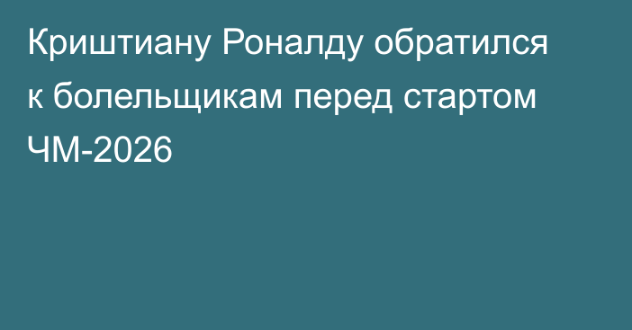 Криштиану Роналду обратился к болельщикам перед стартом ЧМ-2026