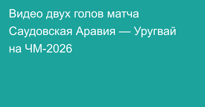 Видео двух голов матча Саудовская Аравия — Уругвай на ЧМ-2026