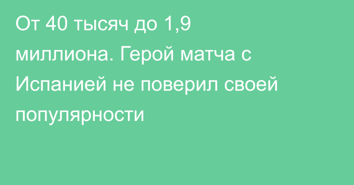 От 40 тысяч до 1,9 миллиона. Герой матча с Испанией не поверил своей популярности