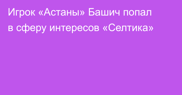 Игрок «Астаны» Башич попал в сферу интересов «Селтика»