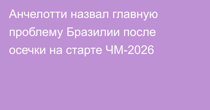 Анчелотти назвал главную проблему Бразилии после осечки на старте ЧМ-2026