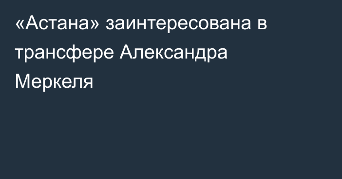«Астана» заинтересована в трансфере Александра Меркеля