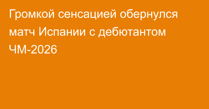 Громкой сенсацией обернулся матч Испании с дебютантом ЧМ-2026
