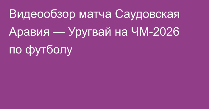 Видеообзор матча Саудовская Аравия — Уругвай на ЧМ-2026 по футболу