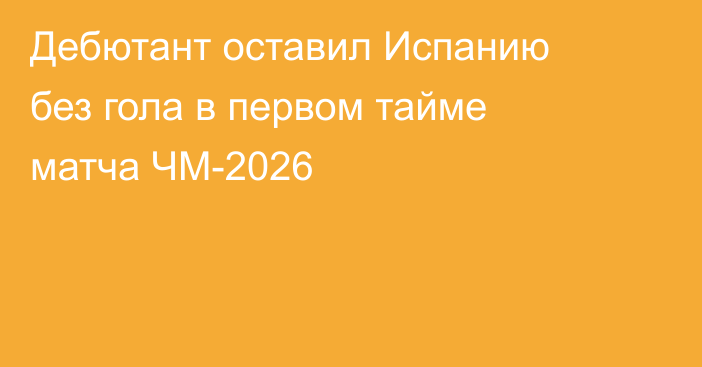 Дебютант оставил Испанию без гола в первом тайме матча ЧМ-2026