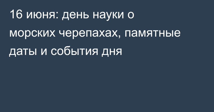 16 июня: день науки о морских черепахах, памятные даты и события дня