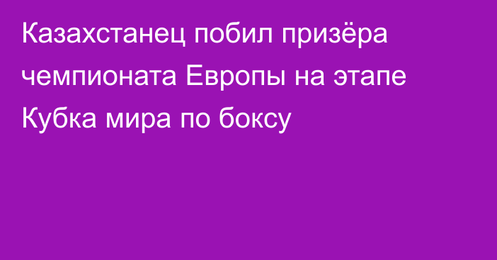 Казахстанец побил призёра чемпионата Европы на этапе Кубка мира по боксу