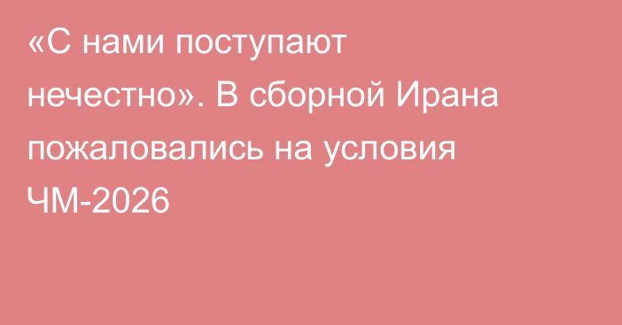 «С нами поступают нечестно». В сборной Ирана пожаловались на условия ЧМ-2026