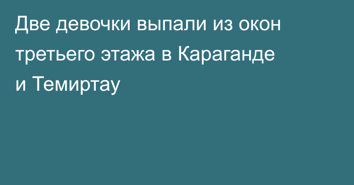 Две девочки выпали из окон третьего этажа в Караганде и Темиртау