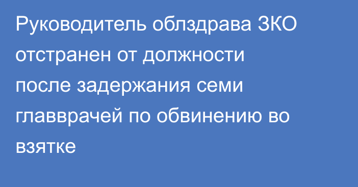 Руководитель облздрава ЗКО отстранен от должности после задержания семи главврачей по обвинению во взятке
