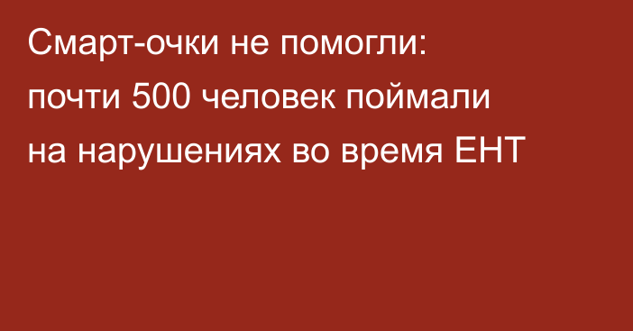 Смарт-очки не помогли: почти 500 человек поймали на нарушениях во время ЕНТ