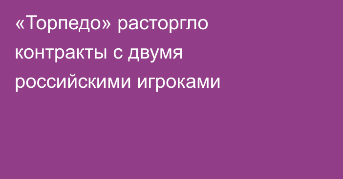 «Торпедо» расторгло контракты с двумя российскими игроками