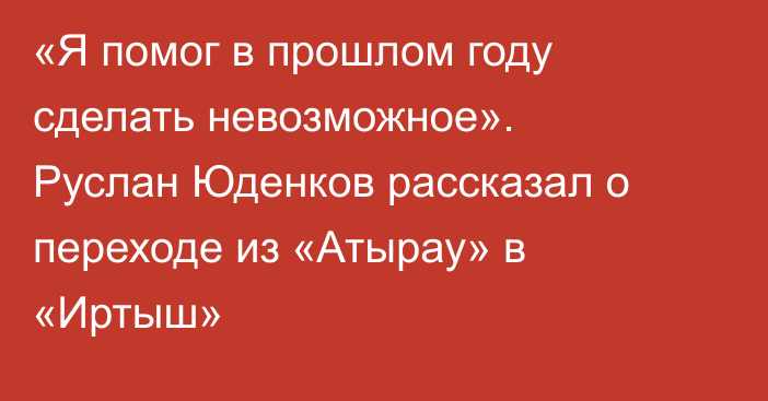 «Я помог в прошлом году сделать невозможное». Руслан Юденков рассказал о переходе из «Атырау» в «Иртыш»