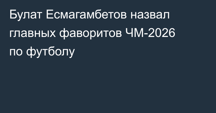 Булат Есмагамбетов назвал главных фаворитов ЧМ-2026 по футболу