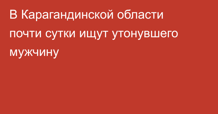 В Карагандинской области почти сутки ищут утонувшего мужчину