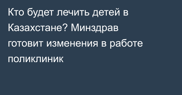 Кто будет лечить детей в Казахстане? Минздрав готовит изменения в работе поликлиник
