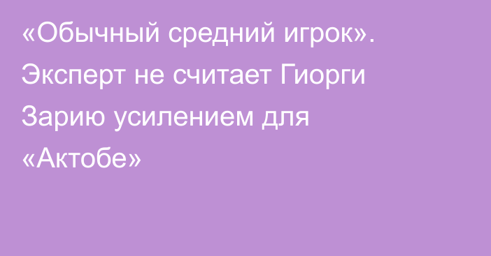 «Обычный средний игрок». Эксперт не считает Гиорги Зарию усилением для «Актобе»