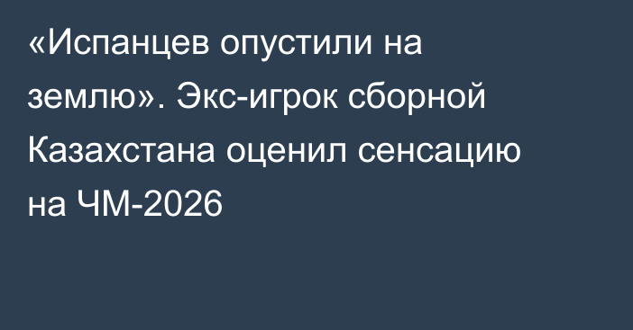 «Испанцев опустили на землю». Экс-игрок сборной Казахстана оценил сенсацию на ЧМ-2026