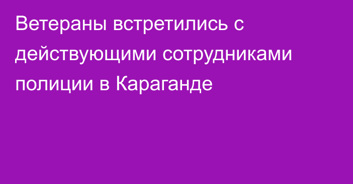 Ветераны встретились с действующими сотрудниками полиции в Караганде