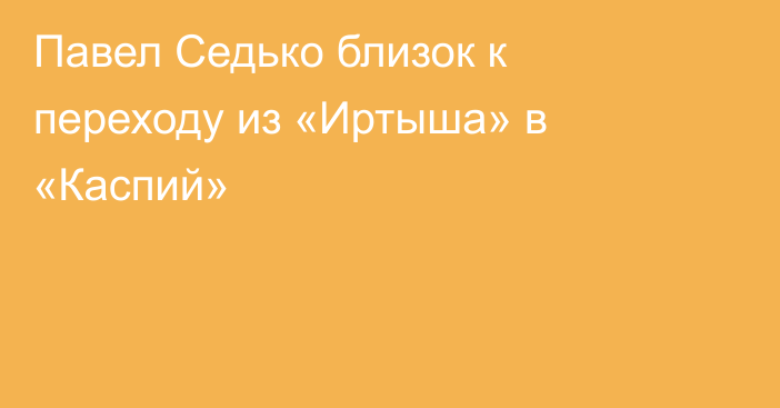 Павел Седько близок к переходу из «Иртыша» в «Каспий»