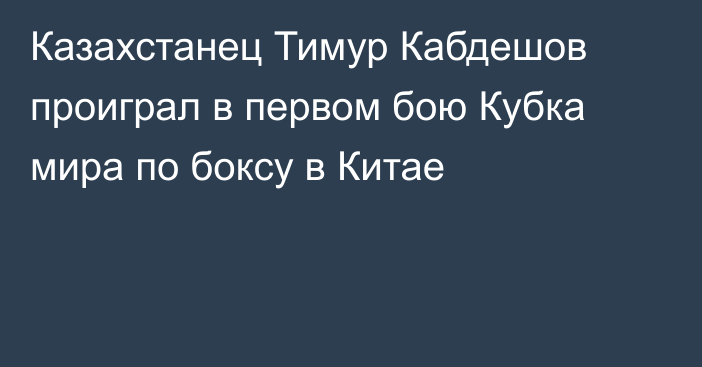 Казахстанец Тимур Кабдешов проиграл в первом бою Кубка мира по боксу в Китае
