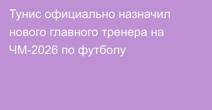 Тунис официально назначил нового главного тренера на ЧМ-2026 по футболу