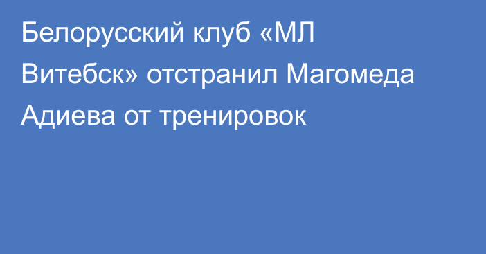 Белорусский клуб «МЛ Витебск» отстранил Магомеда Адиева от тренировок