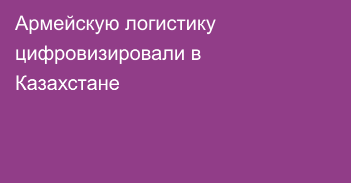 Армейскую логистику цифровизировали в Казахстане