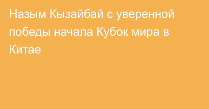 Назым Кызайбай с уверенной победы начала Кубок мира в Китае