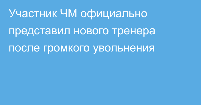 Участник ЧМ официально представил нового тренера после громкого увольнения