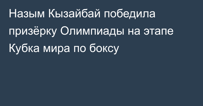 Назым Кызайбай победила призёрку Олимпиады на этапе Кубка мира по боксу