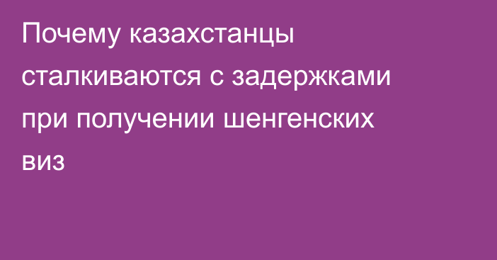 Почему казахстанцы сталкиваются с задержками при получении шенгенских виз