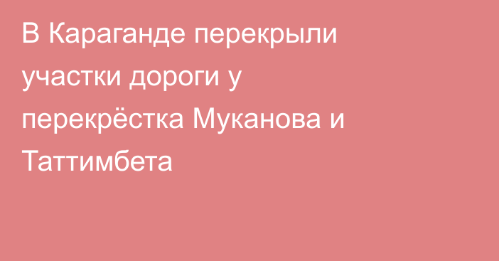 В Караганде перекрыли участки дороги у перекрёстка Муканова и Таттимбета