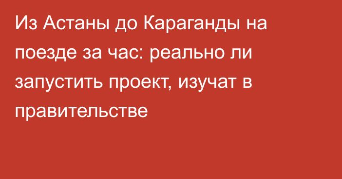 Из Астаны до Караганды на поезде за час: реально ли запустить проект, изучат в правительстве